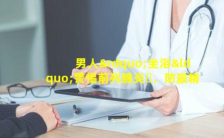 男人”坐浴“警惕前列腺炎，防殺精